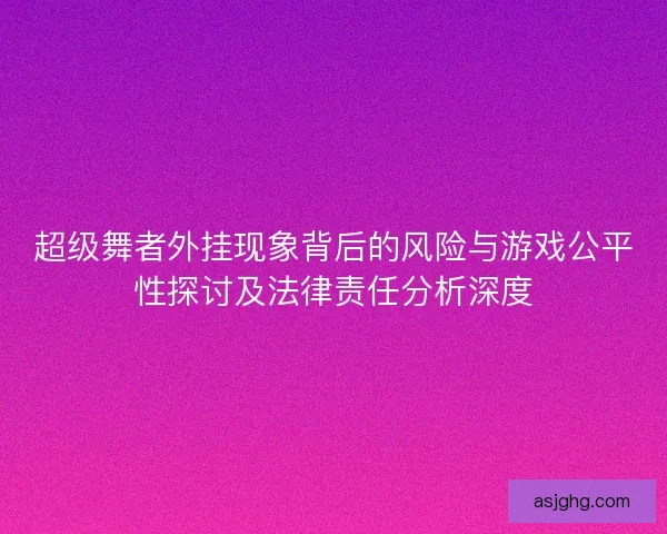 超级舞者外挂现象背后的风险与游戏公平性探讨及法律责任分析深度