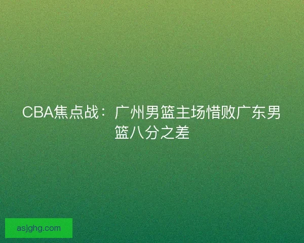 CBA焦点战：广州男篮主场惜败广东男篮八分之差