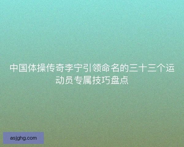 中国体操传奇李宁引领命名的三十三个运动员专属技巧盘点