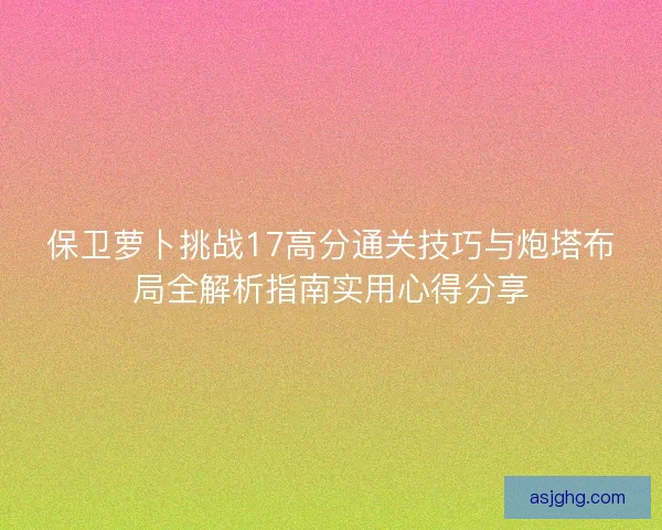 保卫萝卜挑战17高分通关技巧与炮塔布局全解析指南实用心得分享