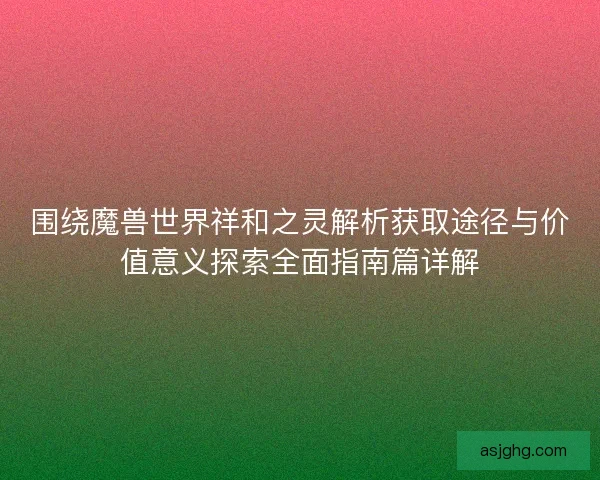 围绕魔兽世界祥和之灵解析获取途径与价值意义探索全面指南篇详解