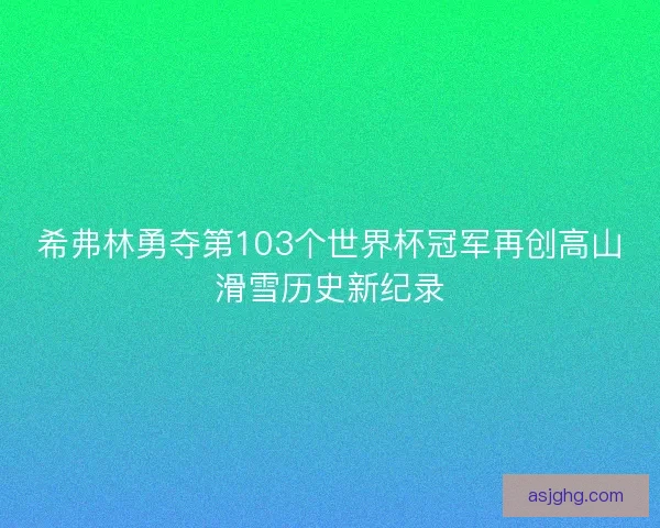 希弗林勇夺第103个世界杯冠军再创高山滑雪历史新纪录