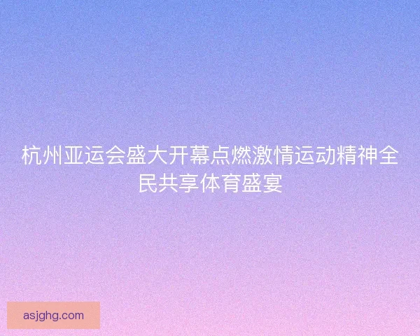 杭州亚运会盛大开幕点燃激情运动精神全民共享体育盛宴