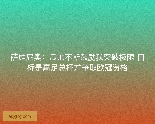 萨维尼奥：瓜帅不断鼓励我突破极限 目标是赢足总杯并争取欧冠资格